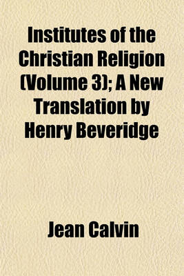 Book cover for Institutes of the Christian Religion (Volume 3); A New Translation by Henry Beveridge