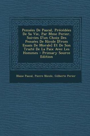 Cover of Pensees de Pascal, Precedees de Sa Vie, Par Mme Perier, Suivies D'Un Choix Des Pensees de Nicole [From Essais de Morale] Et de Son Traite de La Paix Avec Les Hommes