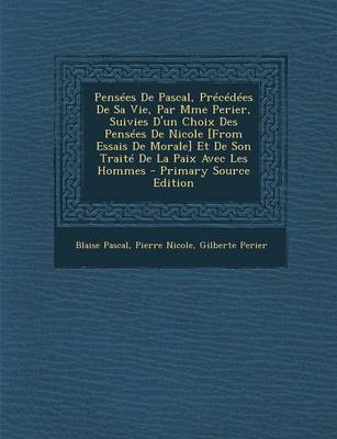 Book cover for Pensees de Pascal, Precedees de Sa Vie, Par Mme Perier, Suivies D'Un Choix Des Pensees de Nicole [From Essais de Morale] Et de Son Traite de La Paix Avec Les Hommes