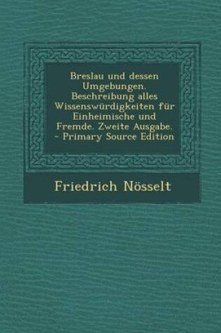 Cover of Breslau Und Dessen Umgebungen. Beschreibung Alles Wissenswurdigkeiten Fur Einheimische Und Fremde. Zweite Ausgabe.