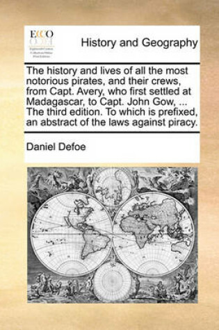 Cover of The History and Lives of All the Most Notorious Pirates, and Their Crews, from Capt. Avery, Who First Settled at Madagascar, to Capt. John Gow, ... the Third Edition. to Which Is Prefixed, an Abstract of the Laws Against Piracy.