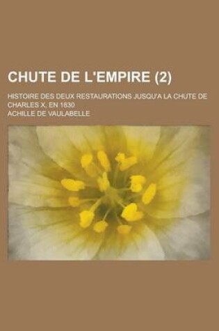 Cover of Chute de L'Empire; Histoire Des Deux Restaurations Jusqu'a La Chute de Charles X, En 1830 (2 )