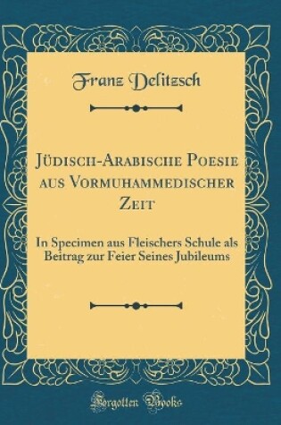 Cover of Jüdisch-Arabische Poesie aus Vormuhammedischer Zeit: In Specimen aus Fleischers Schule als Beitrag zur Feier Seines Jubileums (Classic Reprint)