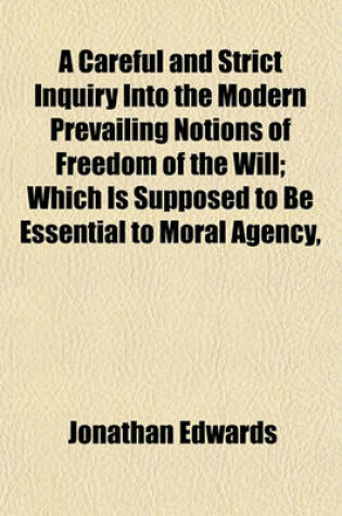 Cover of A Careful and Strict Inquiry Into the Modern Prevailing Notions of Freedom of the Will; Which Is Supposed to Be Essential to Moral Agency,