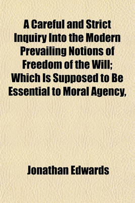 Book cover for A Careful and Strict Inquiry Into the Modern Prevailing Notions of Freedom of the Will; Which Is Supposed to Be Essential to Moral Agency,