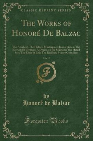 Cover of The Works of HonorÃ© De Balzac, Vol. 17: The Alkahest, the Hidden Masterpiece, Juana, Adieu, the Recruit, El Verdugo, a Drama on the Seashore, the Hated Son, the Elixir of Life, the Red Inn, MaÃ®tre CornÃ©lius, the Magic Skin (Classic Reprint)