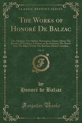 Book cover for The Works of Honoré De Balzac, Vol. 17: The Alkahest, the Hidden Masterpiece, Juana, Adieu, the Recruit, El Verdugo, a Drama on the Seashore, the Hated Son, the Elixir of Life, the Red Inn, Maître Cornélius, the Magic Skin (Classic Reprint)
