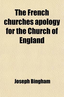 Book cover for The French Churches Apology for the Church of England; Or the Objections of Dissenters Against the Articles, Homilies, Liturgy, and Cannons of the English Church, Considered and Answered Upon the Principles of the Church of France