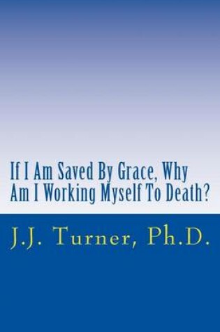 Cover of If I Am Saved By Grace, Why Am I Working Myself To Death?