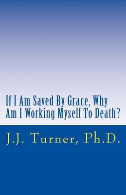 Book cover for If I Am Saved By Grace, Why Am I Working Myself To Death?