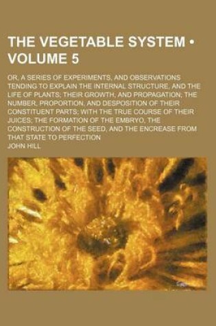 Cover of The Vegetable System (Volume 5); Or, a Series of Experiments, and Observations Tending to Explain the Internal Structure, and the Life of Plants Their
