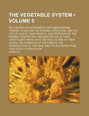 Book cover for The Vegetable System (Volume 5); Or, a Series of Experiments, and Observations Tending to Explain the Internal Structure, and the Life of Plants Their
