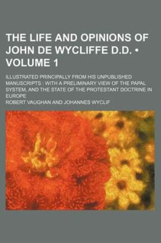 Cover of The Life and Opinions of John de Wycliffe D.D. (Volume 1); Illustrated Principally from His Unpublished Manuscripts with a Preliminary View of the Papal System, and the State of the Protestant Doctrine in Europe