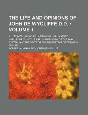 Book cover for The Life and Opinions of John de Wycliffe D.D. (Volume 1); Illustrated Principally from His Unpublished Manuscripts with a Preliminary View of the Papal System, and the State of the Protestant Doctrine in Europe