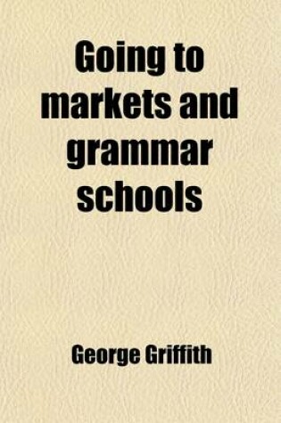 Cover of Going to Markets and Grammar Schools (Volume 2); Being a Series of Autobiographical Records and Sketches of Forty Years Spent in the Midland Counties,