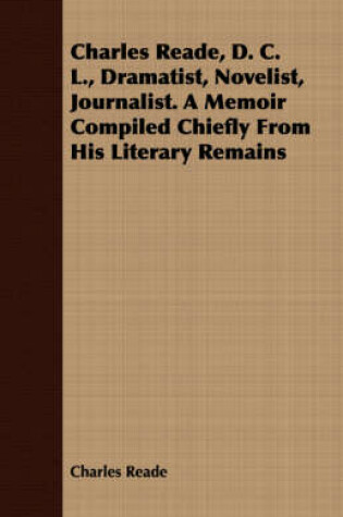 Cover of Charles Reade, D. C. L., Dramatist, Novelist, Journalist. A Memoir Compiled Chiefly From His Literary Remains