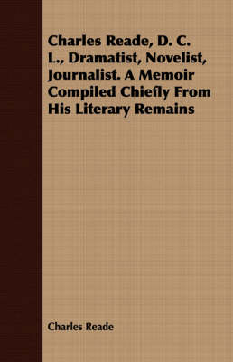 Book cover for Charles Reade, D. C. L., Dramatist, Novelist, Journalist. A Memoir Compiled Chiefly From His Literary Remains