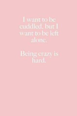 Cover of I want to be cuddled, but I want to be left alone. Being crazy is hard.