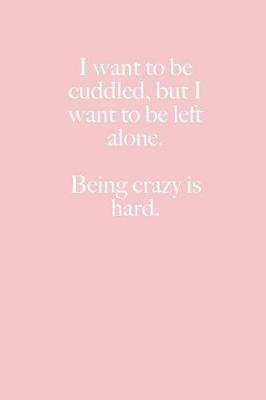 Book cover for I want to be cuddled, but I want to be left alone. Being crazy is hard.