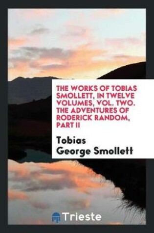 Cover of The Works of Tobias Smollett, in Twelve Volumes, Vol. Two. the Adventures of Roderick Random, Part II