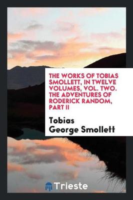 Book cover for The Works of Tobias Smollett, in Twelve Volumes, Vol. Two. the Adventures of Roderick Random, Part II