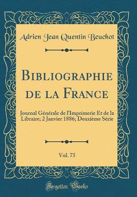 Book cover for Bibliographie de la France, Vol. 75: Journal Générale de l'Imprimerie Et de la Libraire; 2 Janvier 1886; Deuxième Série (Classic Reprint)