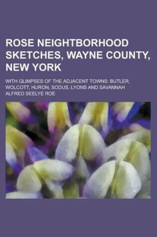 Cover of Rose Neightborhood Sketches, Wayne County, New York; With Glimpses of the Adjacent Towns