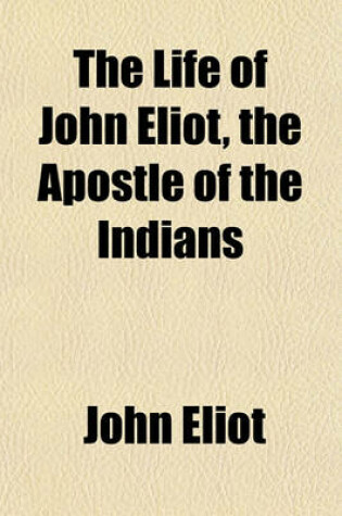 Cover of The Life of John Eliot, the Apostle of the Indians; Including Notices of the Principal Attempts to Propagate Christianity in North America, During the Seventeenth Century [By J. Wilson].