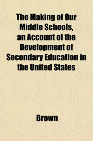 Cover of The Making of Our Middle Schools, an Account of the Development of Secondary Education in the United States