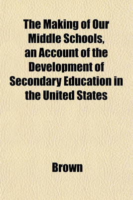 Book cover for The Making of Our Middle Schools, an Account of the Development of Secondary Education in the United States