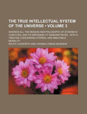 Book cover for The True Intellectual System of the Universe (Volume 3); Wherein All the Reason and Philosophy of Atheism Is Confuted, and Its Impossibility Demonstrated with a Treatise Concerning Eternal and Immutable Morality