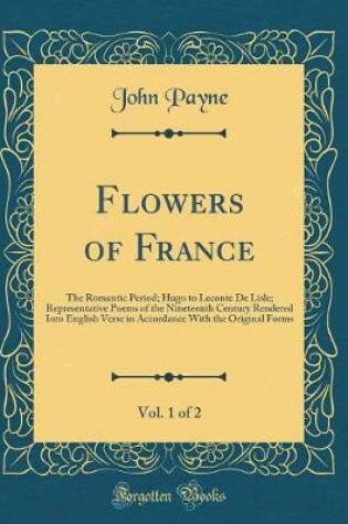 Cover of Flowers of France, Vol. 1 of 2: The Romantic Period; Hugo to Leconte De Lisle; Representative Poems of the Nineteenth Century Rendered Into English Verse in Accordance With the Original Forms (Classic Reprint)