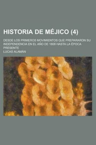 Cover of Historia de Mejico; Desde Los Primeros Movimientos Que Prepararon Su Independencia En El Ano de 1808 Hasta La Epoca Presente (4)