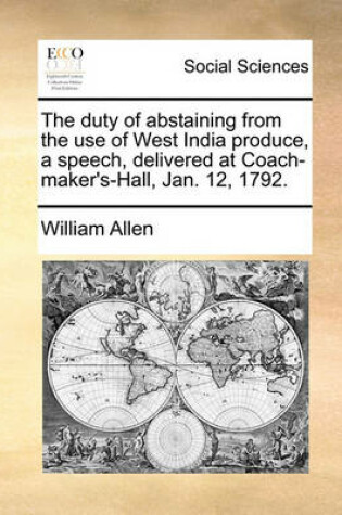 Cover of The Duty of Abstaining from the Use of West India Produce, a Speech, Delivered at Coach-Maker's-Hall, Jan. 12, 1792.