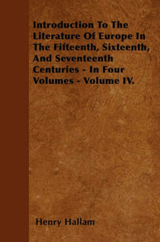 Cover of Introduction To The Literature Of Europe In The Fifteenth, Sixteenth, And Seventeenth Centuries - In Four Volumes - Volume IV.