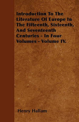 Book cover for Introduction To The Literature Of Europe In The Fifteenth, Sixteenth, And Seventeenth Centuries - In Four Volumes - Volume IV.