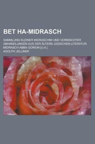 Cover of Bet Ha-Midrasch; Sammlung Kleiner Midraschim Und Vermischter Abhandlungen Aus Der Altern Judischen Literatur. Midrasch Abba Gorion [U.A.]