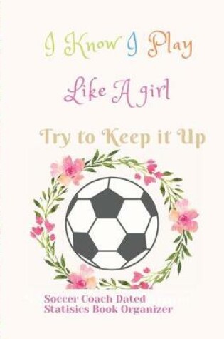 Cover of Soccer Coach Dated Planner Statisics Book Organizer I Know I Play Like A girl Try to Keep it Up