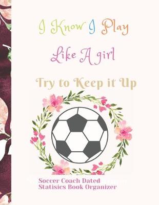 Book cover for Soccer Coach Dated Planner Statisics Book Organizer I Know I Play Like A girl Try to Keep it Up