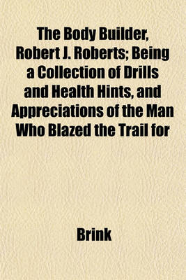 Book cover for The Body Builder, Robert J. Roberts; Being a Collection of Drills and Health Hints, and Appreciations of the Man Who Blazed the Trail for