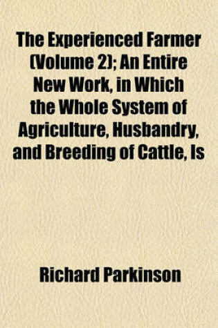 Cover of The Experienced Farmer (Volume 2); An Entire New Work, in Which the Whole System of Agriculture, Husbandry, and Breeding of Cattle, Is