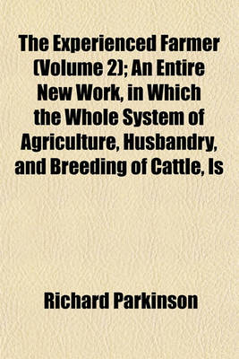 Book cover for The Experienced Farmer (Volume 2); An Entire New Work, in Which the Whole System of Agriculture, Husbandry, and Breeding of Cattle, Is