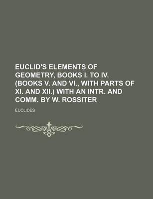 Book cover for Euclid's Elements of Geometry, Books I. to IV. (Books V. and VI., with Parts of XI. and XII.) with an Intr. and Comm. by W. Rossiter