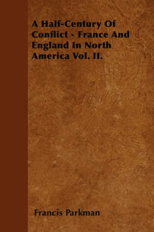 Cover of A Half-Century Of Conflict - France And England In North America Vol. II.