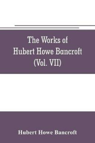 Cover of The works of Hubert Howe Bancroft (Volume VII) History of the Central America (Vo. II.) 1530.-1800