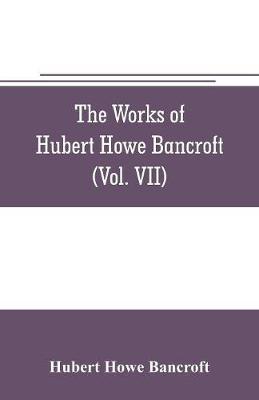 Book cover for The works of Hubert Howe Bancroft (Volume VII) History of the Central America (Vo. II.) 1530.-1800