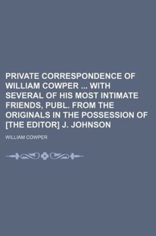 Cover of Private Correspondence of William Cowper with Several of His Most Intimate Friends, Publ. from the Originals in the Possession of [The Editor] J. Johnson (Volume 1)