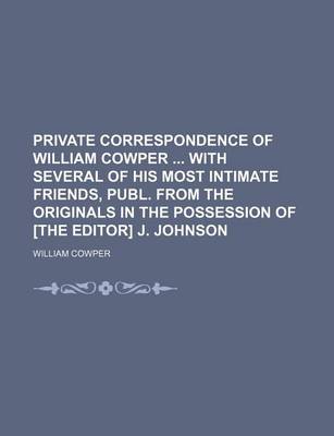 Book cover for Private Correspondence of William Cowper with Several of His Most Intimate Friends, Publ. from the Originals in the Possession of [The Editor] J. Johnson (Volume 1)