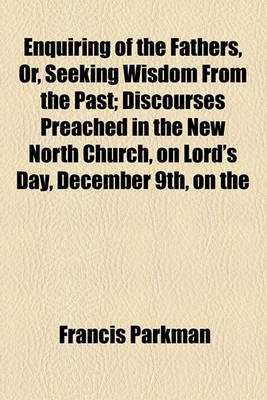 Book cover for Enquiring of the Fathers, Or, Seeking Wisdom from the Past; Discourses Preached in the New North Church, on Lord's Day, December 9th, on the