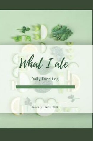 Cover of What I ate Daily Food Log January - June 2020
